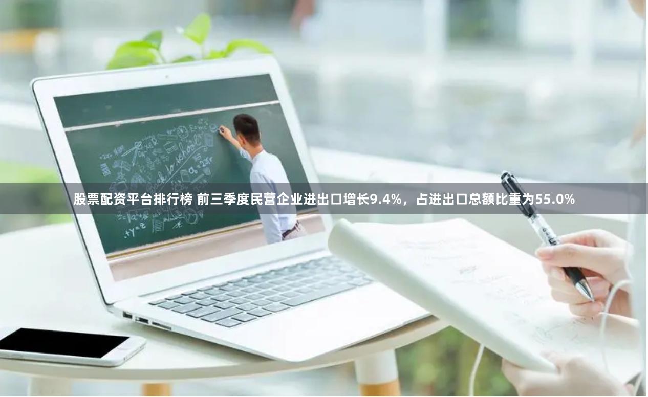 股票配资平台排行榜 前三季度民营企业进出口增长9.4%，占进出口总额比重为55.0%