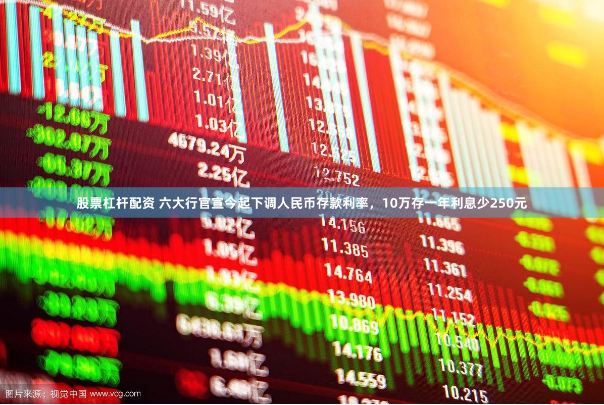 股票杠杆配资 六大行官宣今起下调人民币存款利率，10万存一年利息少250元