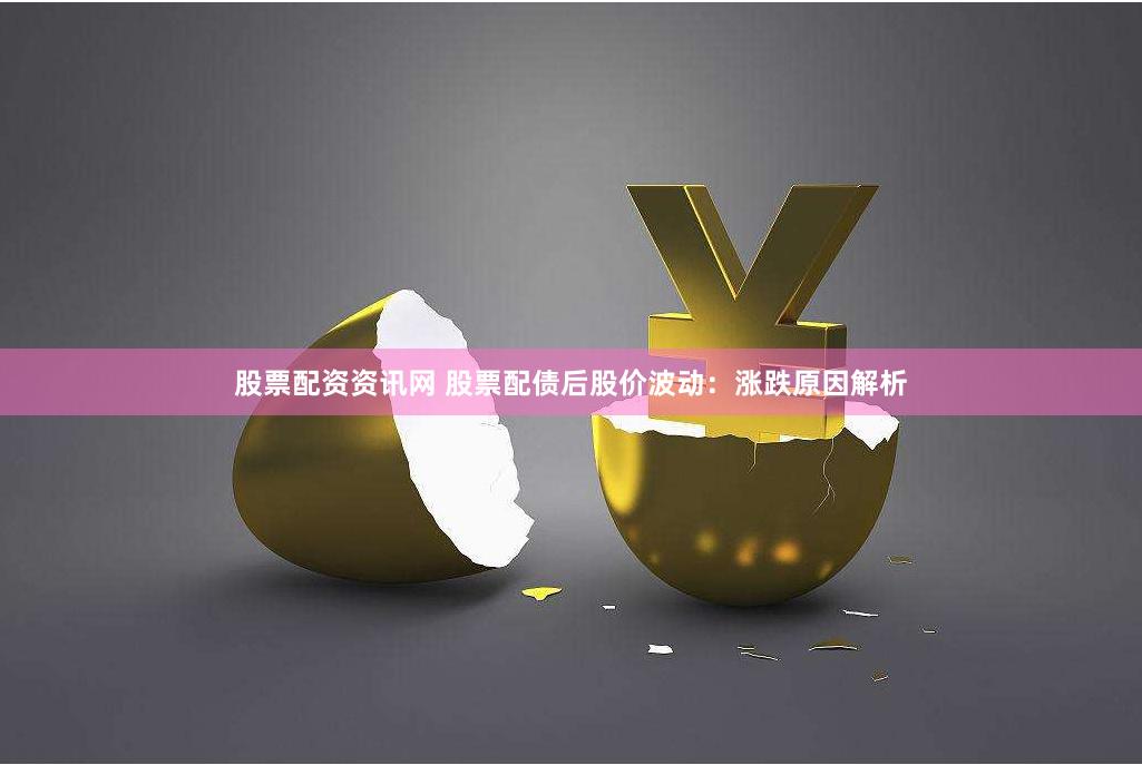 股票配资资讯网 股票配债后股价波动：涨跌原因解析