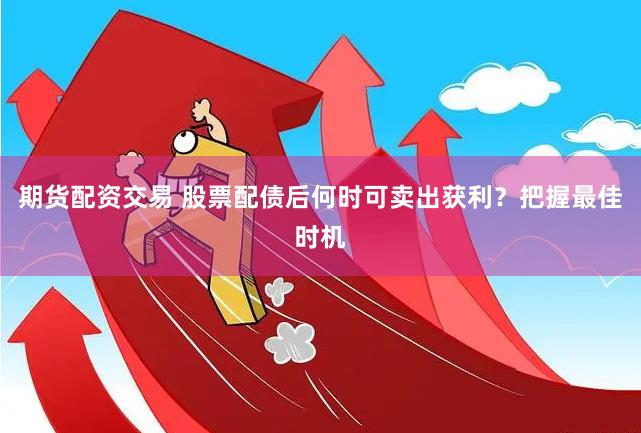 期货配资交易 股票配债后何时可卖出获利？把握最佳时机