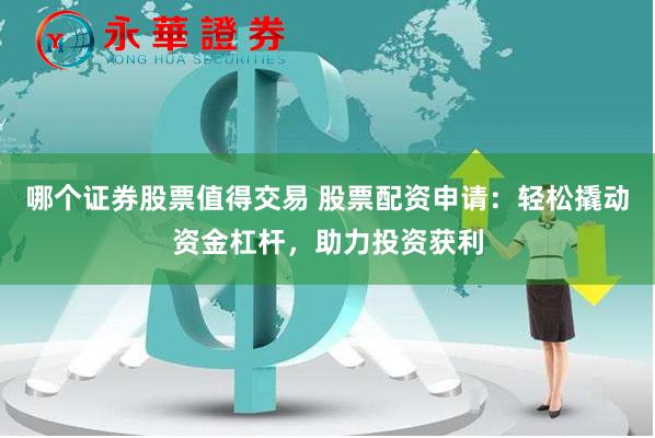 哪个证券股票值得交易 股票配资申请：轻松撬动资金杠杆，助力投资获利