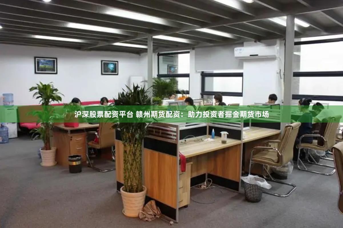 沪深股票配资平台 赣州期货配资：助力投资者掘金期货市场