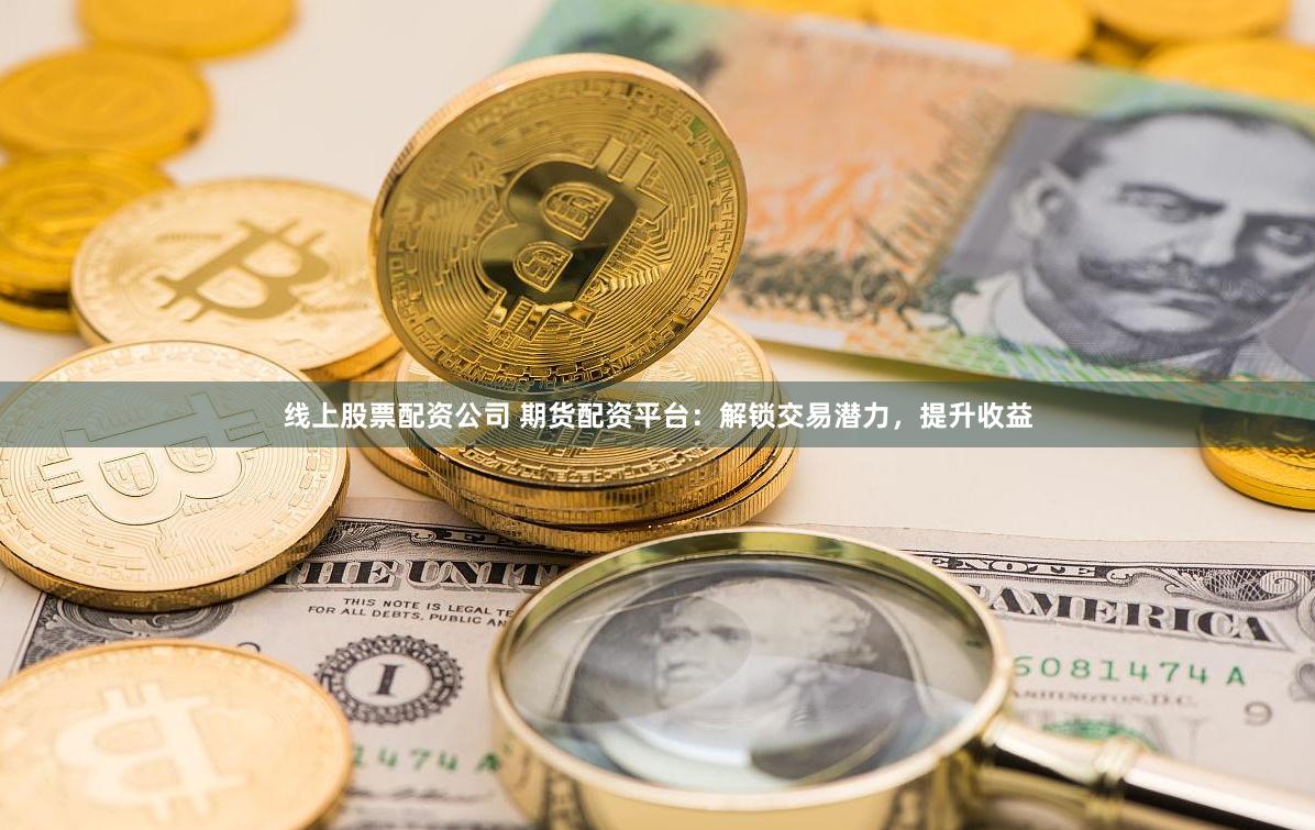 线上股票配资公司 期货配资平台：解锁交易潜力，提升收益