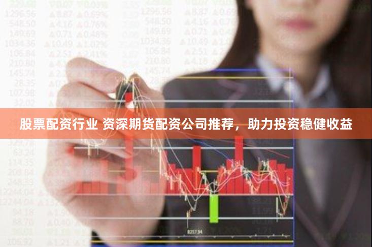 股票配资行业 资深期货配资公司推荐，助力投资稳健收益