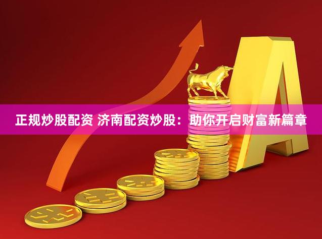 正规炒股配资 济南配资炒股：助你开启财富新篇章
