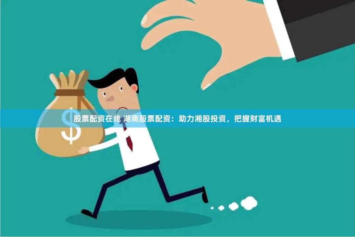 股票配资在线 湖南股票配资：助力湘股投资，把握财富机遇