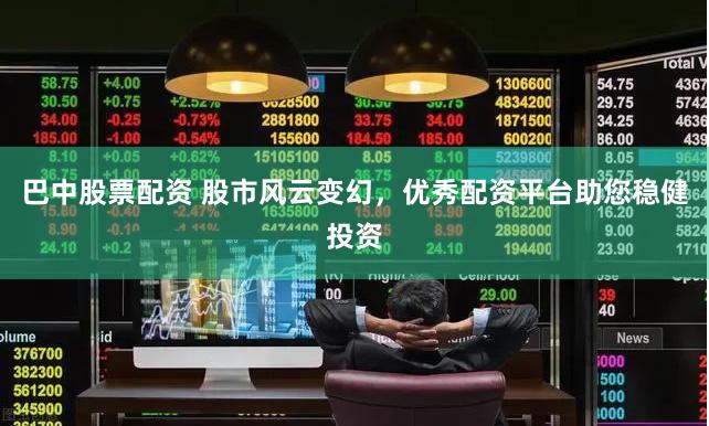 巴中股票配资 股市风云变幻，优秀配资平台助您稳健投资