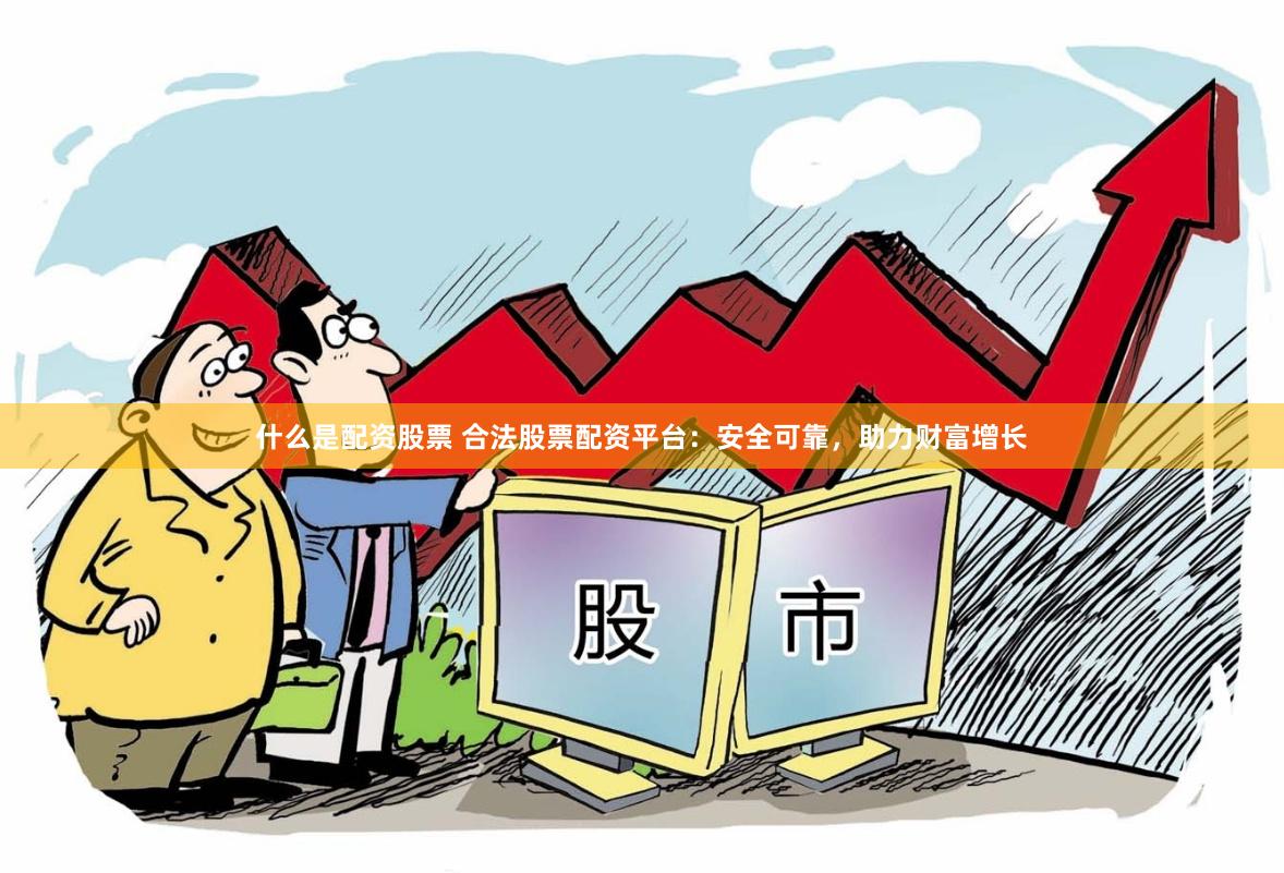 什么是配资股票 合法股票配资平台：安全可靠，助力财富增长