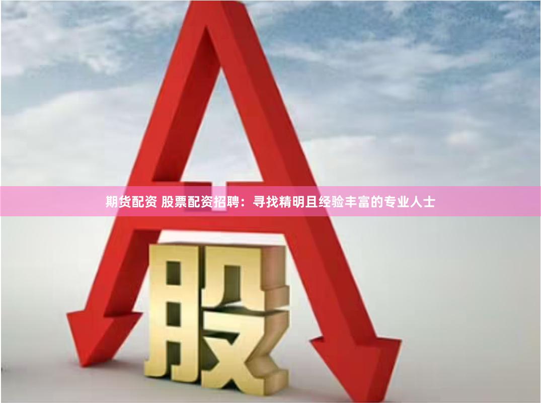 期货配资 股票配资招聘：寻找精明且经验丰富的专业人士