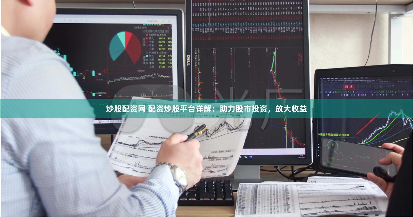 炒股配资网 配资炒股平台详解：助力股市投资，放大收益