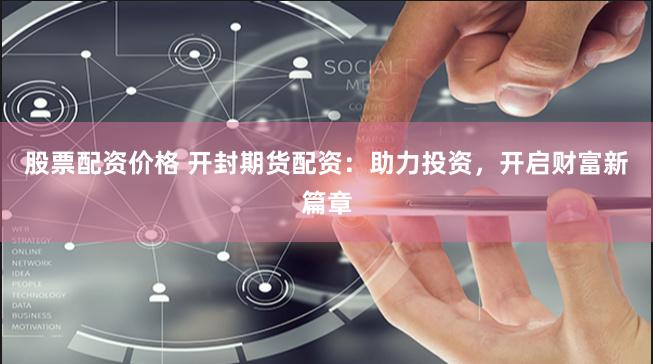 股票配资价格 开封期货配资：助力投资，开启财富新篇章