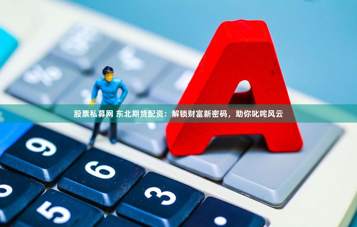 股票私募网 东北期货配资：解锁财富新密码，助你叱咤风云