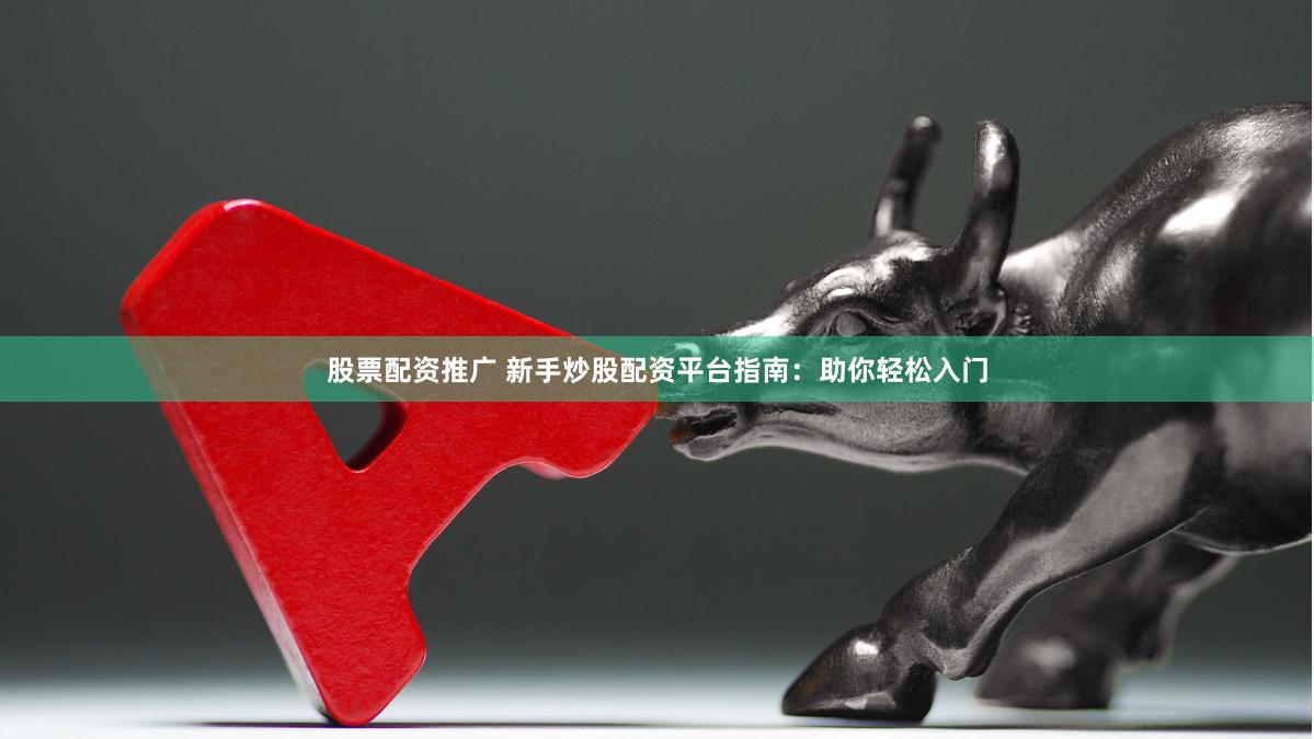 股票配资推广 新手炒股配资平台指南：助你轻松入门