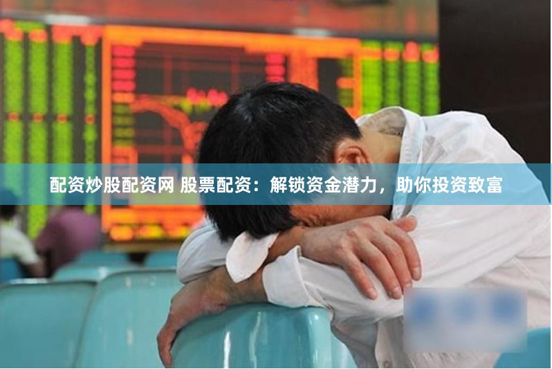 配资炒股配资网 股票配资：解锁资金潜力，助你投资致富