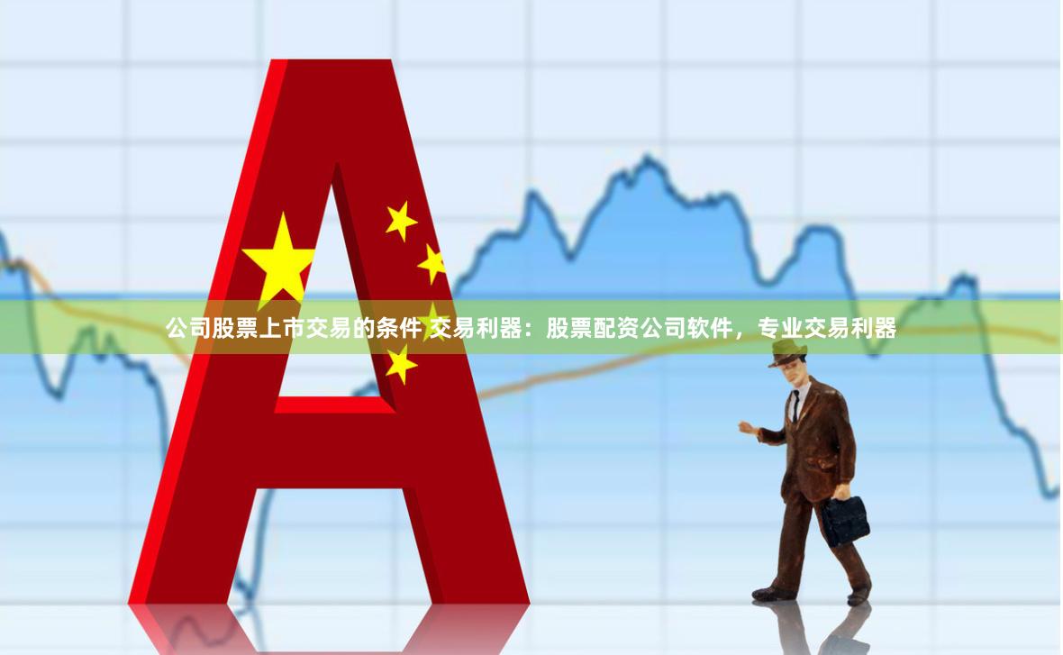 公司股票上市交易的条件 交易利器：股票配资公司软件，专业交易利器