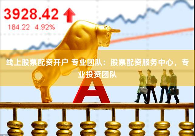 线上股票配资开户 专业团队：股票配资服务中心，专业投资团队