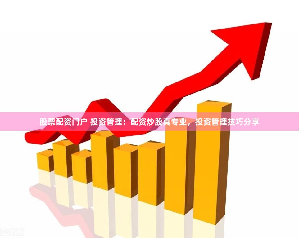 股票配资门户 投资管理：配资炒股真专业，投资管理技巧分享