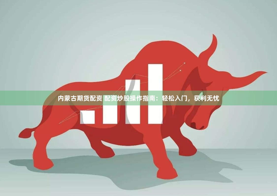 内蒙古期货配资 配资炒股操作指南：轻松入门，获利无忧