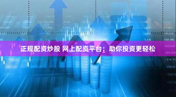 正规配资炒股 网上配资平台：助你投资更轻松