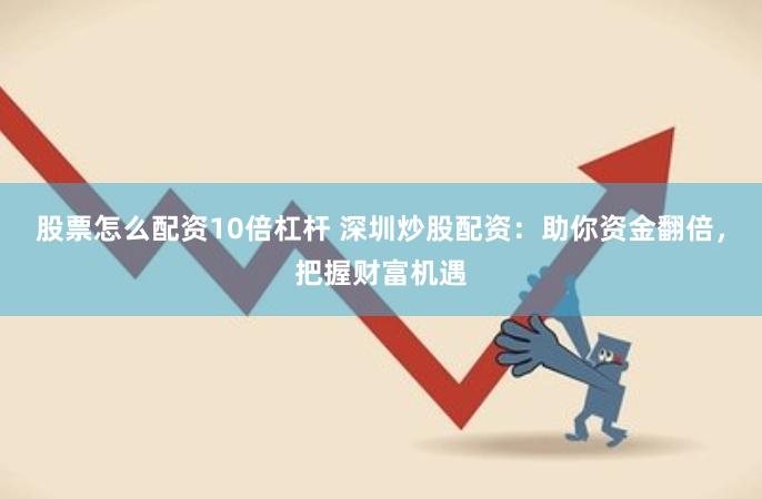 股票怎么配资10倍杠杆 深圳炒股配资：助你资金翻倍，把握财富机遇