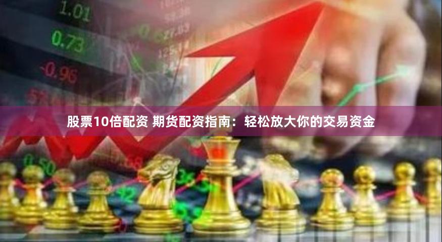 股票10倍配资 期货配资指南：轻松放大你的交易资金