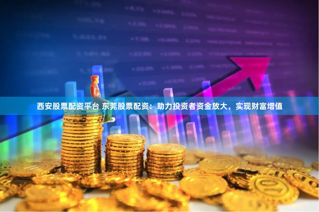 西安股票配资平台 东莞股票配资：助力投资者资金放大，实现财富增值