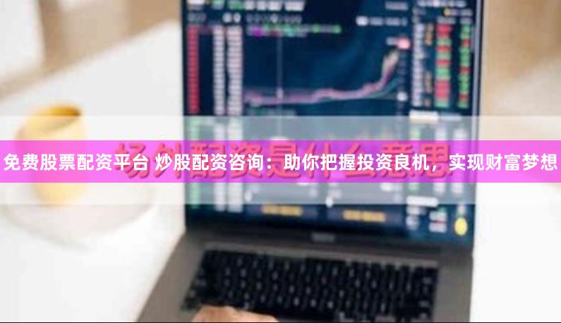免费股票配资平台 炒股配资咨询：助你把握投资良机，实现财富梦想