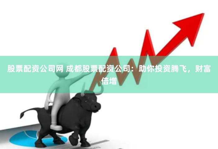 股票配资公司网 成都股票配资公司：助你投资腾飞，财富倍增
