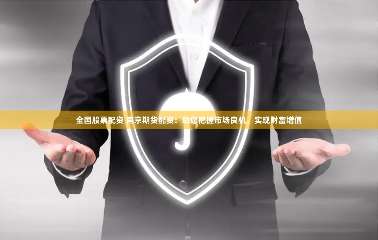全国股票配资 南京期货配资：助您把握市场良机，实现财富增值