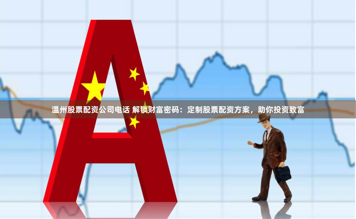 温州股票配资公司电话 解锁财富密码：定制股票配资方案，助你投资致富