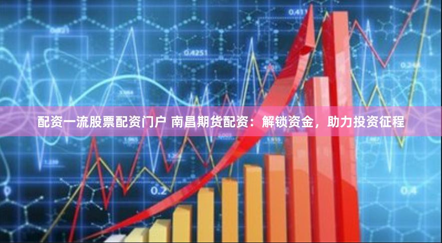 配资一流股票配资门户 南昌期货配资：解锁资金，助力投资征程