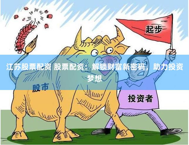 江苏股票配资 股票配资：解锁财富新密码，助力投资梦想