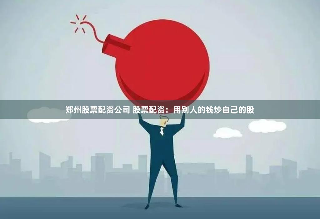 郑州股票配资公司 股票配资：用别人的钱炒自己的股