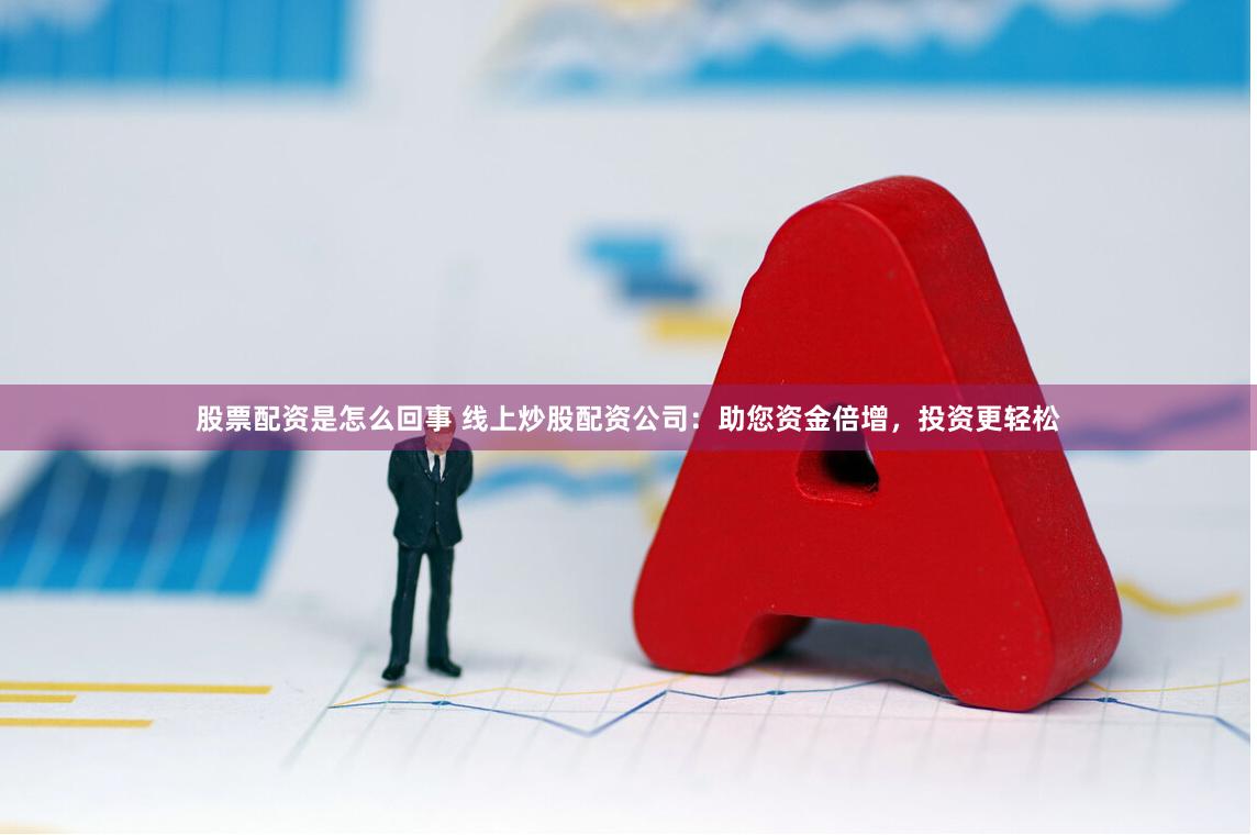 股票配资是怎么回事 线上炒股配资公司：助您资金倍增，投资更轻松