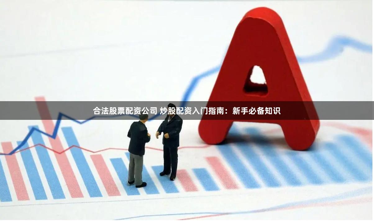 合法股票配资公司 炒股配资入门指南：新手必备知识