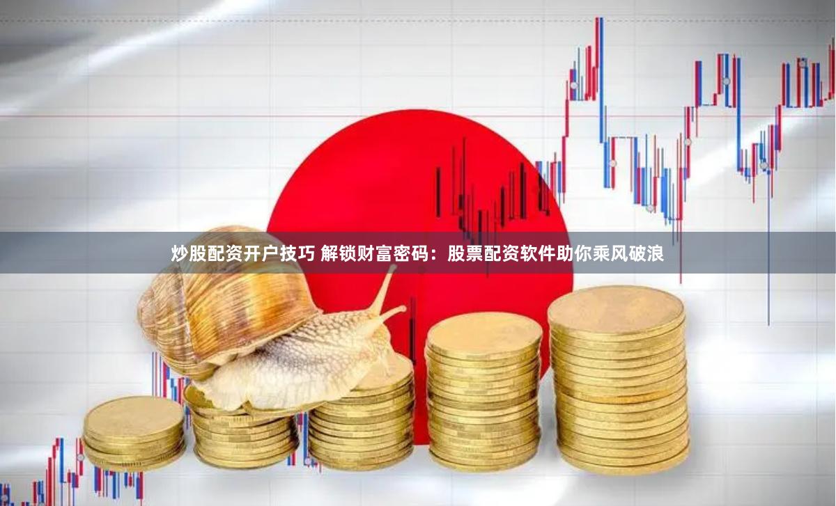炒股配资开户技巧 解锁财富密码：股票配资软件助你乘风破浪