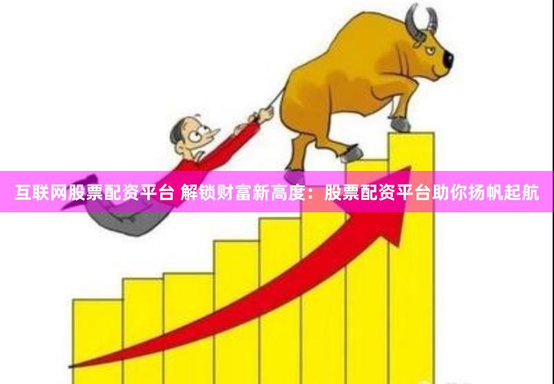 互联网股票配资平台 解锁财富新高度：股票配资平台助你扬帆起航