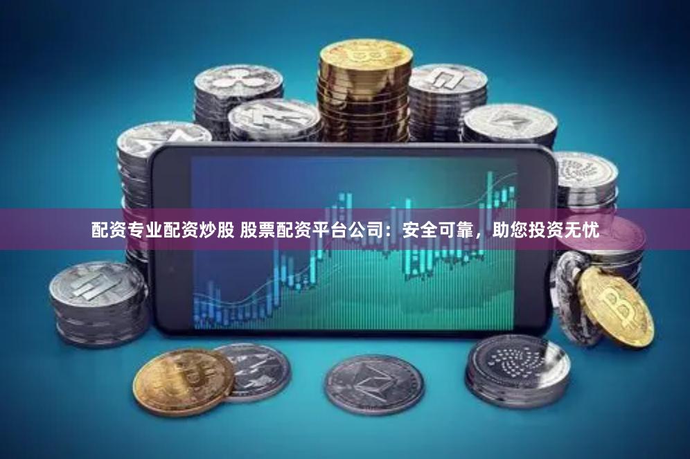 配资专业配资炒股 股票配资平台公司：安全可靠，助您投资无忧