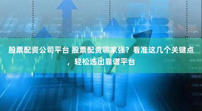 股票配资公司平台 股票配资哪家强？看准这几个关键点，轻松选出靠谱平台
