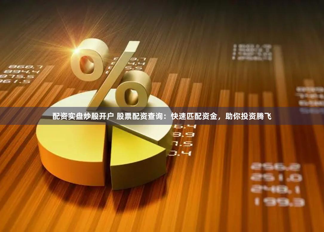 配资实盘炒股开户 股票配资查询：快速匹配资金，助你投资腾飞