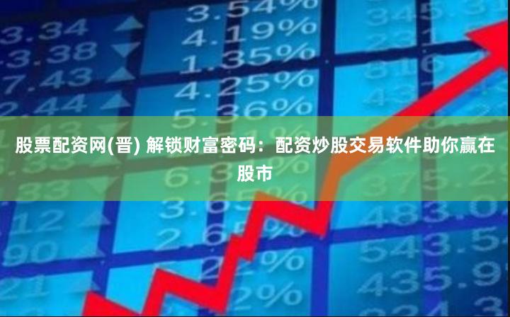 股票配资网(晋) 解锁财富密码：配资炒股交易软件助你赢在股市