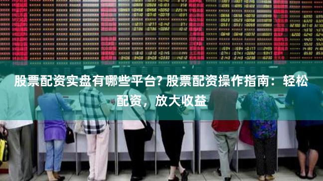 股票配资实盘有哪些平台? 股票配资操作指南：轻松配资，放大收益