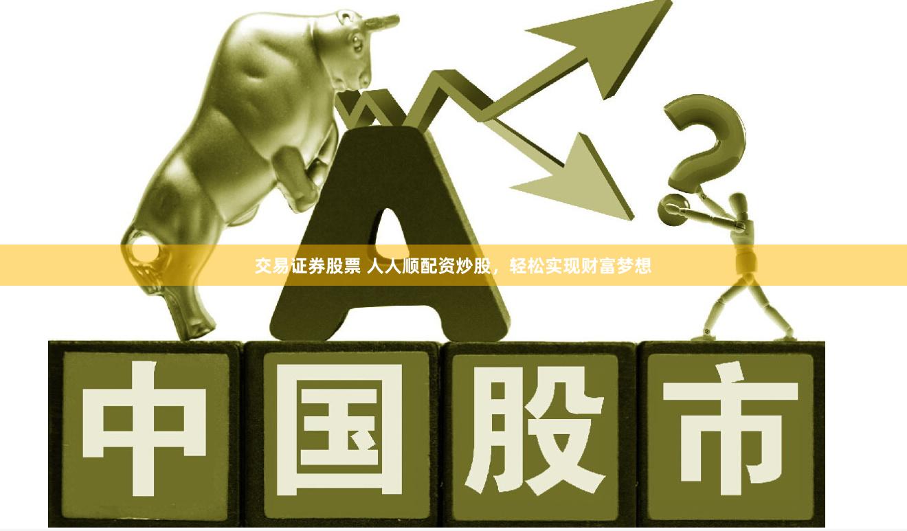 交易证券股票 人人顺配资炒股，轻松实现财富梦想