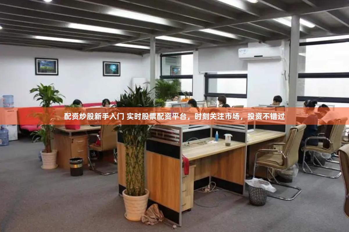 配资炒股新手入门 实时股票配资平台，时刻关注市场，投资不错过