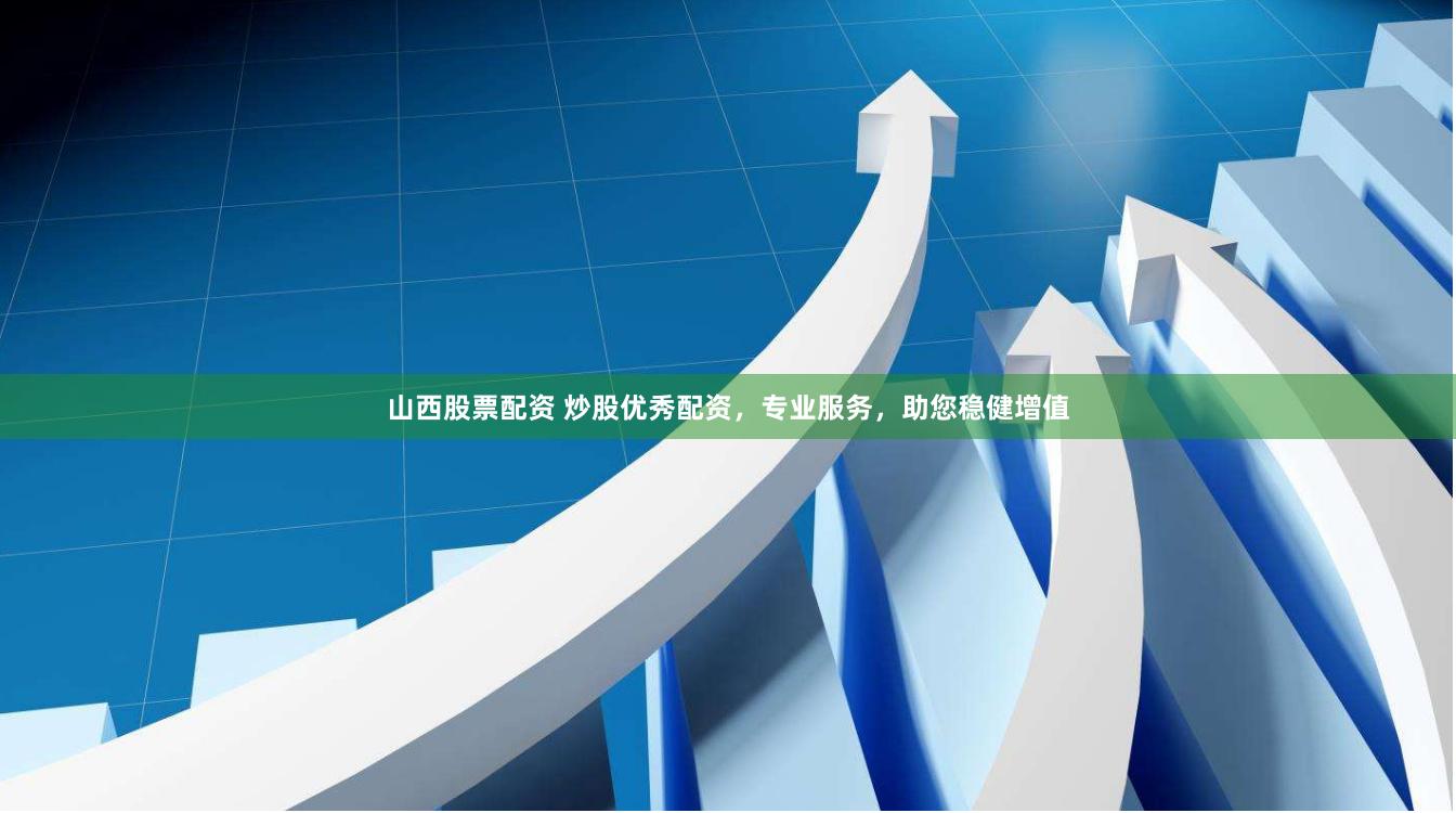山西股票配资 炒股优秀配资，专业服务，助您稳健增值