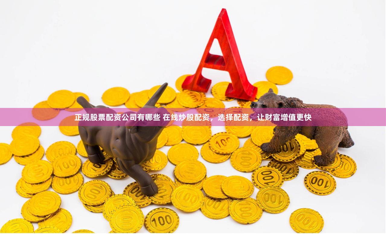 正规股票配资公司有哪些 在线炒股配资，选择配资，让财富增值更快