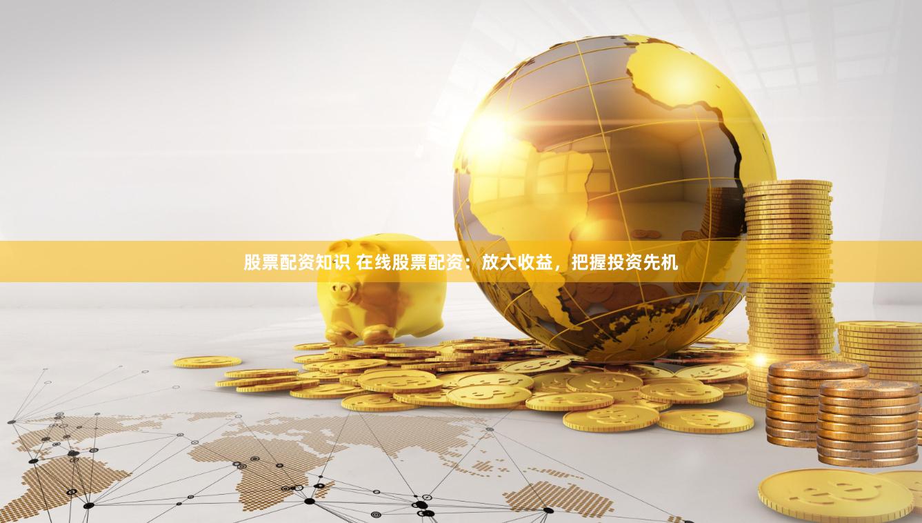 股票配资知识 在线股票配资：放大收益，把握投资先机