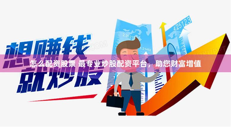 怎么配资股票 最专业炒股配资平台，助您财富增值