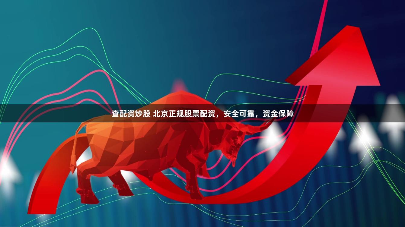 查配资炒股 北京正规股票配资，安全可靠，资金保障