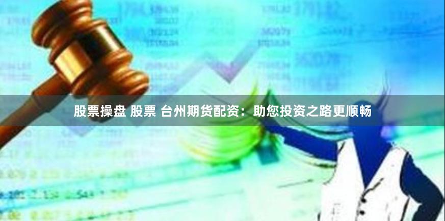 股票操盘 股票 台州期货配资：助您投资之路更顺畅